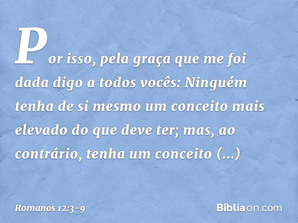 Por isso, pela graça que me foi dada digo a todos vocês: Ninguém tenha de si mesmo um conceito mais elevado do que deve ter; mas, ao contrário, tenha um conceit