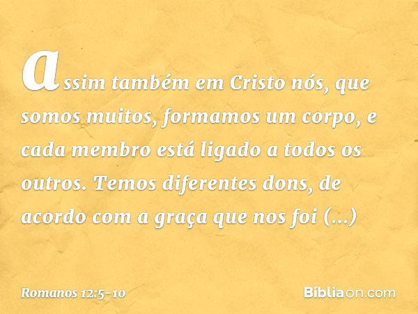 assim também em Cristo nós, que somos muitos, formamos um corpo, e cada membro está ligado a todos os outros. Temos diferentes dons, de acordo com a graça que n