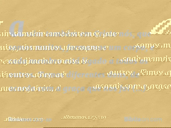 assim também em Cristo nós, que somos muitos, formamos um corpo, e cada membro está ligado a todos os outros. Temos diferentes dons, de acordo com a graça que n