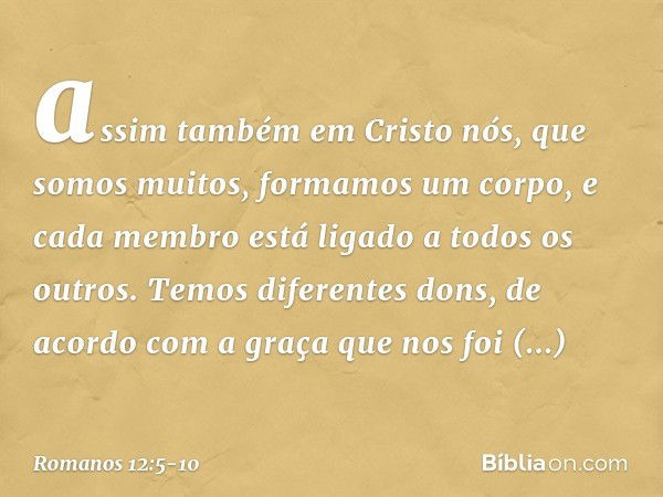 assim também em Cristo nós, que somos muitos, formamos um corpo, e cada membro está ligado a todos os outros. Temos diferentes dons, de acordo com a graça que n