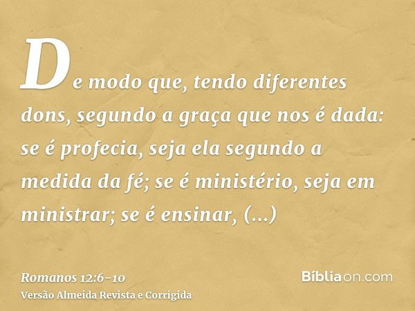 De modo que, tendo diferentes dons, segundo a graça que nos é dada: se é profecia, seja ela segundo a medida da fé;se é ministério, seja em ministrar; se é ensi