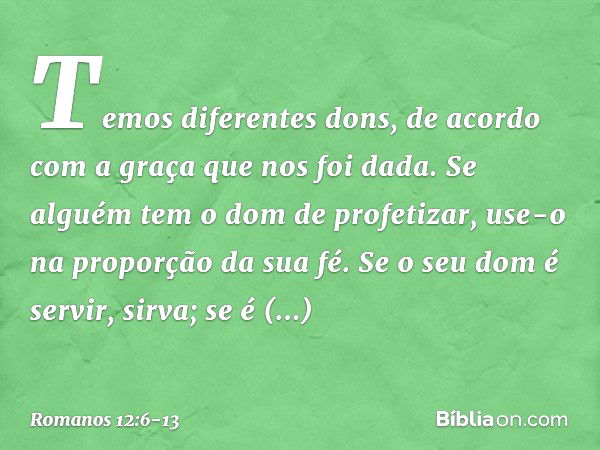 Temos diferentes dons, de acordo com a graça que nos foi dada. Se alguém tem o dom de profetizar, use-o na proporção da sua fé. Se o seu dom é servir, sirva; se