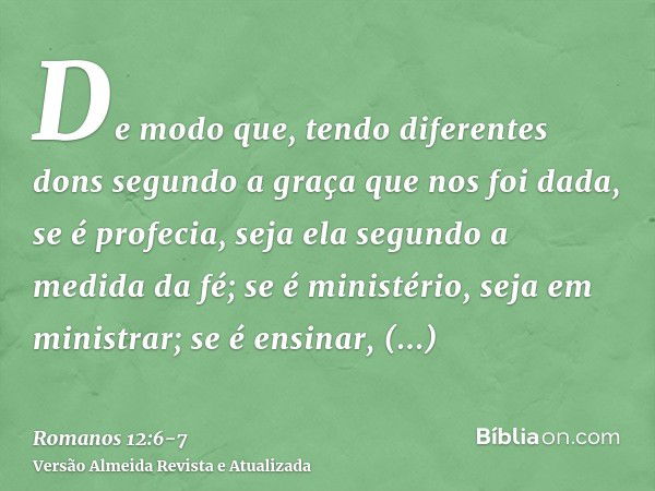 De modo que, tendo diferentes dons segundo a graça que nos foi dada, se é profecia, seja ela segundo a medida da fé;se é ministério, seja em ministrar; se é ens