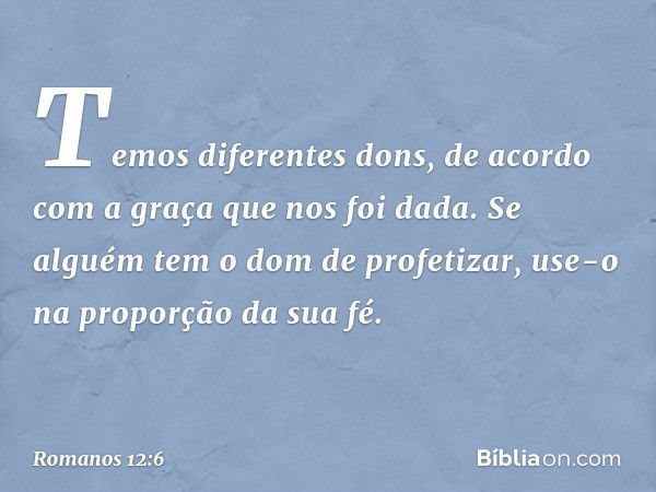 Temos diferentes dons, de acordo com a graça que nos foi dada. Se alguém tem o dom de profetizar, use-o na proporção da sua fé. -- Romanos 12:6