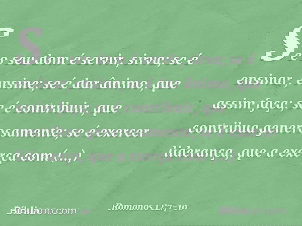 Se o seu dom é servir, sirva; se é ensinar, ensine; se é dar ânimo, que assim faça; se é contribuir, que contribua generosamente; se é exercer liderança, que a