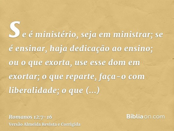 se é ministério, seja em ministrar; se é ensinar, haja dedicação ao ensino;ou o que exorta, use esse dom em exortar; o que reparte, faça-o com liberalidade; o q