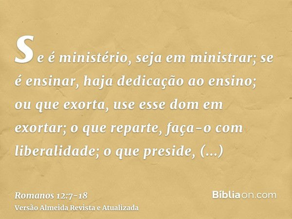 se é ministério, seja em ministrar; se é ensinar, haja dedicação ao ensino;ou que exorta, use esse dom em exortar; o que reparte, faça-o com liberalidade; o que