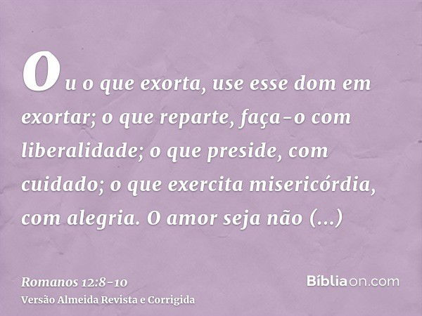 ou o que exorta, use esse dom em exortar; o que reparte, faça-o com liberalidade; o que preside, com cuidado; o que exercita misericórdia, com alegria.O amor se