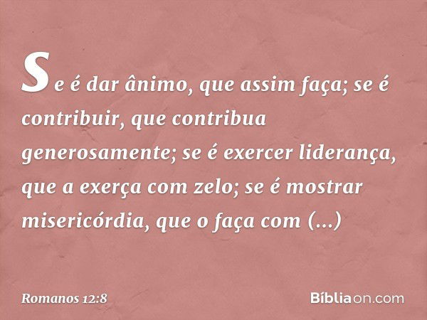 se é dar ânimo, que assim faça; se é contribuir, que contribua generosamente; se é exercer liderança, que a exerça com zelo; se é mostrar misericórdia, que o fa