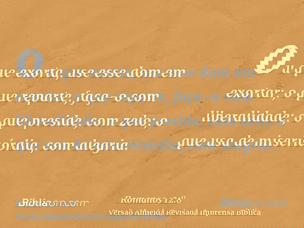 ou que exorta, use esse dom em exortar; o que reparte, faça-o com liberalidade; o que preside, com zelo; o que usa de misericórdia, com alegria.