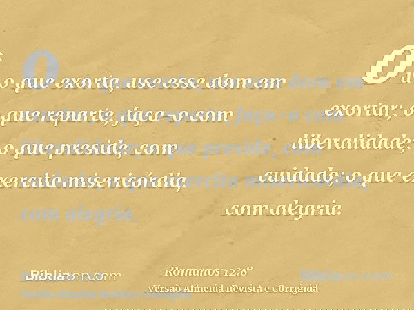 ou o que exorta, use esse dom em exortar; o que reparte, faça-o com liberalidade; o que preside, com cuidado; o que exercita misericórdia, com alegria.