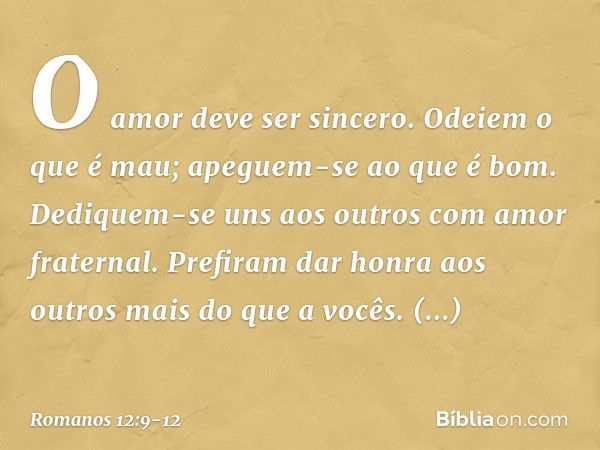 O amor deve ser sincero. Odeiem o que é mau; apeguem-se ao que é bom. Dediquem-se uns aos outros com amor fraternal. Prefiram dar honra aos outros mais do que a