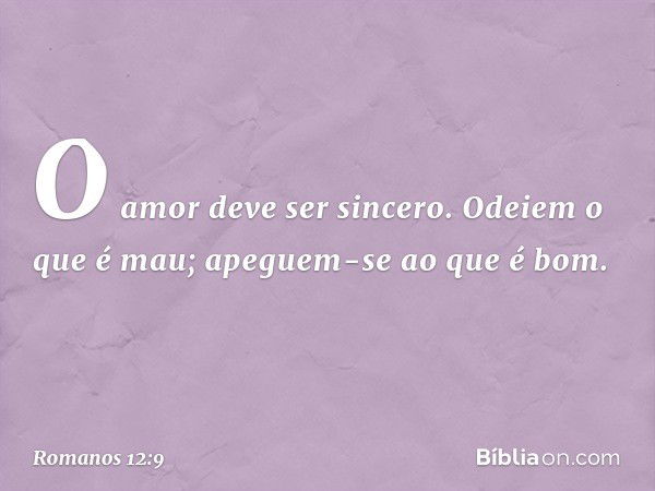 O amor deve ser sincero. Odeiem o que é mau; apeguem-se ao que é bom. -- Romanos 12:9