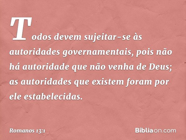 Todos devem sujeitar-se às autoridades governamentais, pois não há autoridade que não venha de Deus; as autoridades que existem foram por ele estabelecidas. -- 