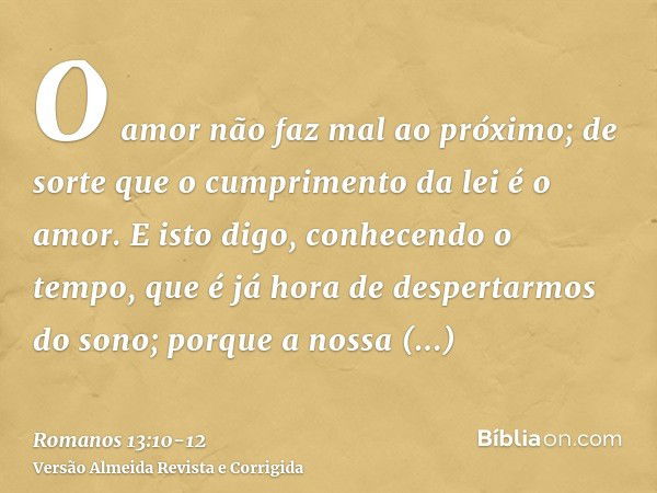 O amor não faz mal ao próximo; de sorte que o cumprimento da lei é o amor.E isto digo, conhecendo o tempo, que é já hora de despertarmos do sono; porque a nossa