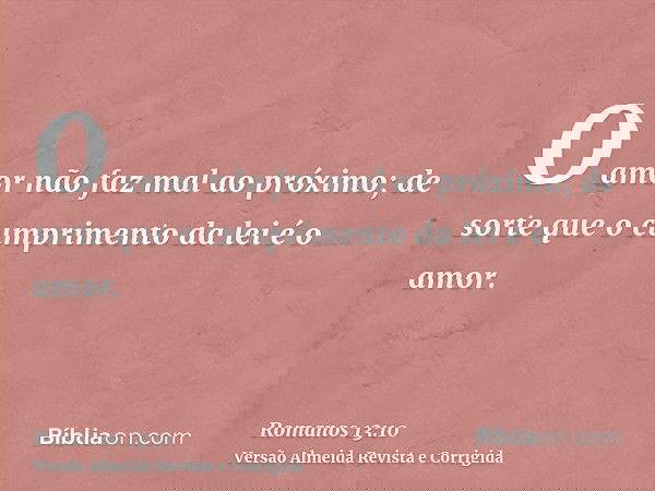 O amor não faz mal ao próximo; de sorte que o cumprimento da lei é o amor.