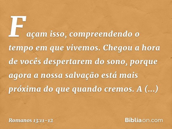 Façam isso, compreendendo o tempo em que vivemos. Chegou a hora de vocês despertarem do sono, porque agora a nossa salvação está mais próxima do que quando crem