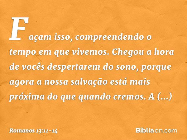 Façam isso, compreendendo o tempo em que vivemos. Chegou a hora de vocês despertarem do sono, porque agora a nossa salvação está mais próxima do que quando crem