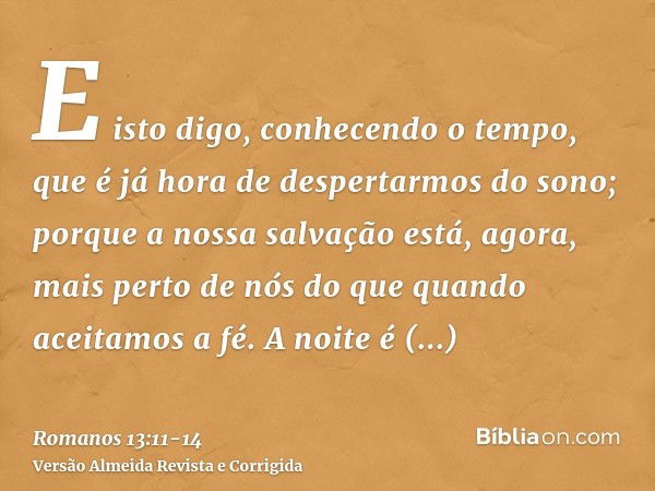 E isto digo, conhecendo o tempo, que é já hora de despertarmos do sono; porque a nossa salvação está, agora, mais perto de nós do que quando aceitamos a fé.A no