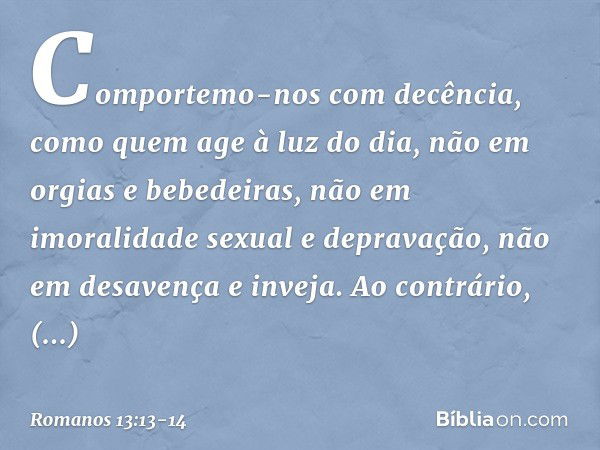 Comportemo-nos com decência, como quem age à luz do dia, não em orgias e bebedeiras, não em imoralidade sexual e depravação, não em desavença e inveja. Ao contr