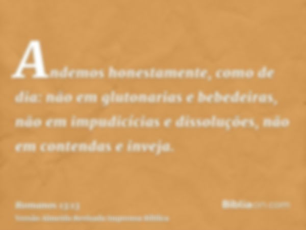 Andemos honestamente, como de dia: não em glutonarias e bebedeiras, não em impudicícias e dissoluções, não em contendas e inveja.