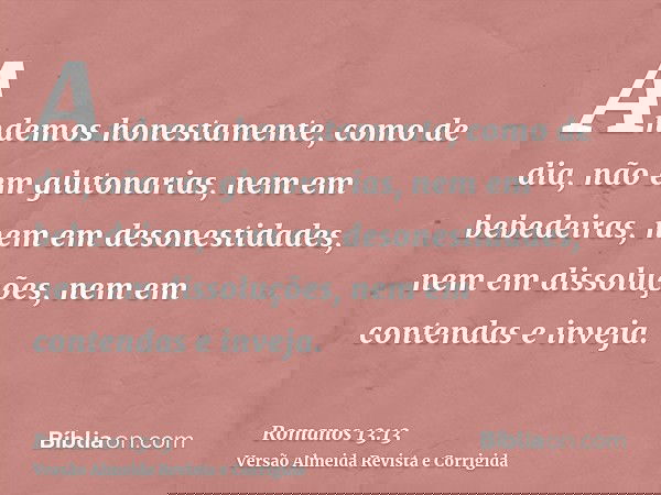 Andemos honestamente, como de dia, não em glutonarias, nem em bebedeiras, nem em desonestidades, nem em dissoluções, nem em contendas e inveja.