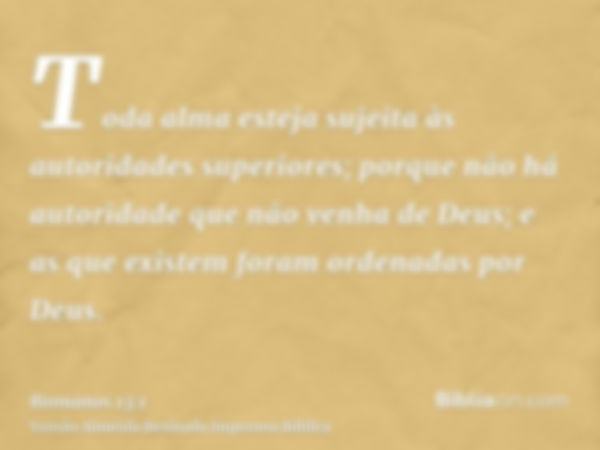 Toda alma esteja sujeita às autoridades superiores; porque não há autoridade que não venha de Deus; e as que existem foram ordenadas por Deus.