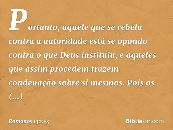 Portanto, aquele que se rebela contra a autoridade está se opondo contra o que Deus instituiu, e aqueles que assim procedem trazem condenação sobre si mesmos. P