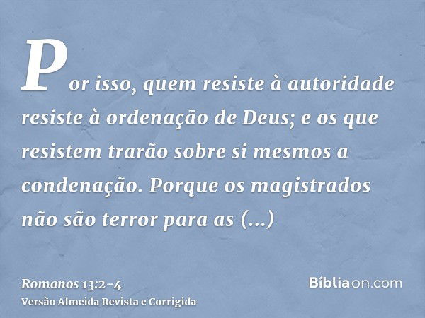 Por isso, quem resiste à autoridade resiste à ordenação de Deus; e os que resistem trarão sobre si mesmos a condenação.Porque os magistrados não são terror para