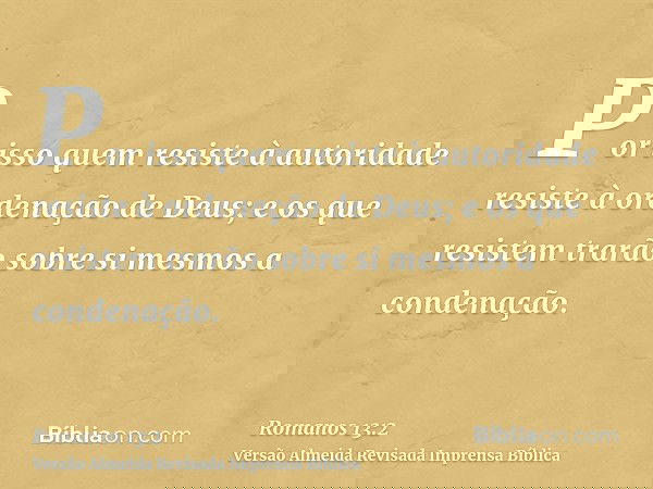 Por isso quem resiste à autoridade resiste à ordenação de Deus; e os que resistem trarão sobre si mesmos a condenação.