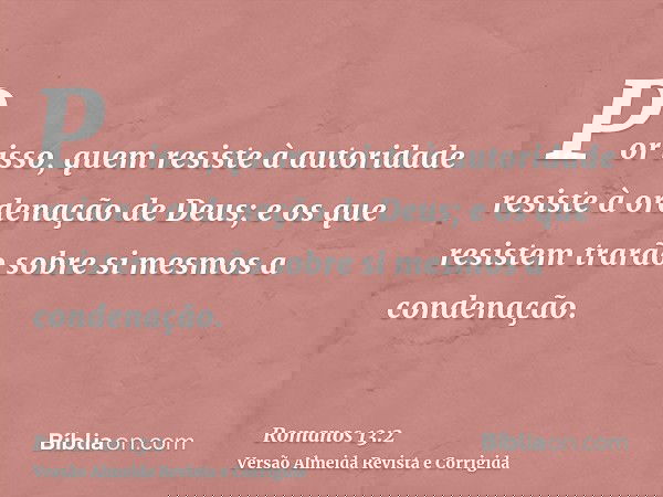 Por isso, quem resiste à autoridade resiste à ordenação de Deus; e os que resistem trarão sobre si mesmos a condenação.