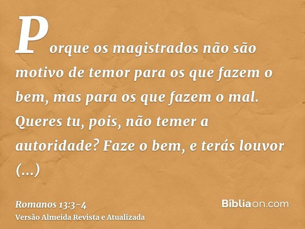 Porque os magistrados não são motivo de temor para os que fazem o bem, mas para os que fazem o mal. Queres tu, pois, não temer a autoridade? Faze o bem, e terás