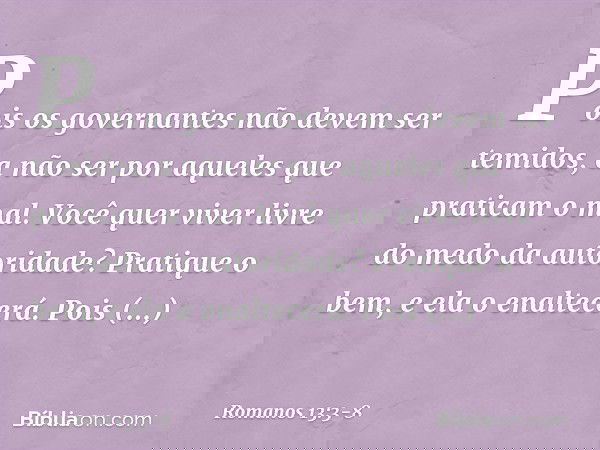 Pois os governantes não devem ser temidos, a não ser por aqueles que praticam o mal. Você quer viver livre do medo da autoridade? Pratique o bem, e ela o enalte