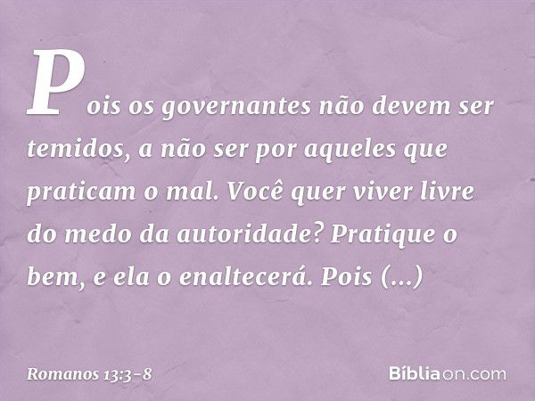 Pois os governantes não devem ser temidos, a não ser por aqueles que praticam o mal. Você quer viver livre do medo da autoridade? Pratique o bem, e ela o enalte