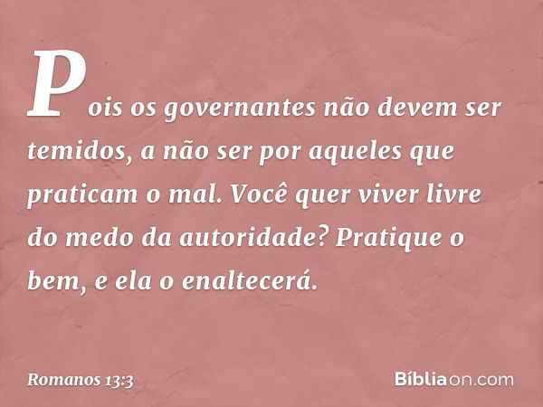 Pois os governantes não devem ser temidos, a não ser por aqueles que praticam o mal. Você quer viver livre do medo da autoridade? Pratique o bem, e ela o enalte