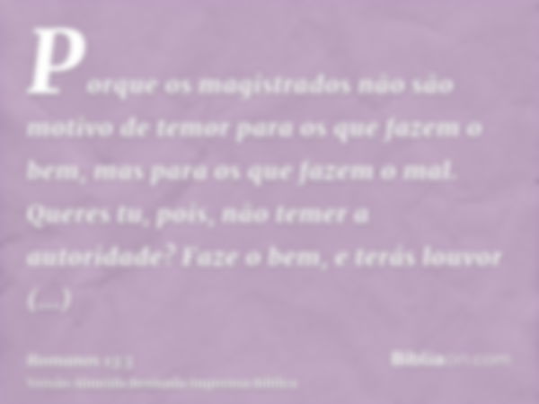 Porque os magistrados não são motivo de temor para os que fazem o bem, mas para os que fazem o mal. Queres tu, pois, não temer a autoridade? Faze o bem, e terás