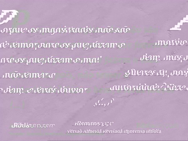 Porque os magistrados não são motivo de temor para os que fazem o bem, mas para os que fazem o mal. Queres tu, pois, não temer a autoridade? Faze o bem, e terás