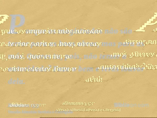 Porque os magistrados não são terror para as boas obras, mas para as más. Queres tu, pois, não temer a autoridade? Faze o bem e terás louvor dela.
