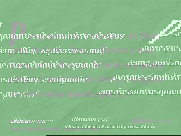 porquanto ela é ministro de Deus para teu bem. Mas, se fizeres o mal, teme, pois não traz debalde a espada; porque é ministro de Deus, e vingador em ira contra
