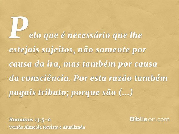 Pelo que é necessário que lhe estejais sujeitos, não somente por causa da ira, mas também por causa da consciência.Por esta razão também pagais tributo; porque 