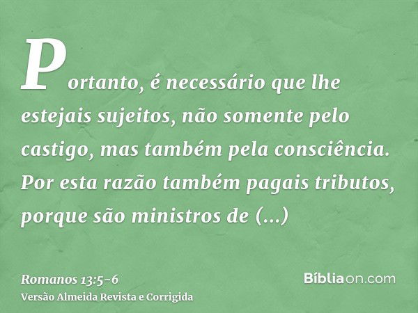 Portanto, é necessário que lhe estejais sujeitos, não somente pelo castigo, mas também pela consciência.Por esta razão também pagais tributos, porque são minist