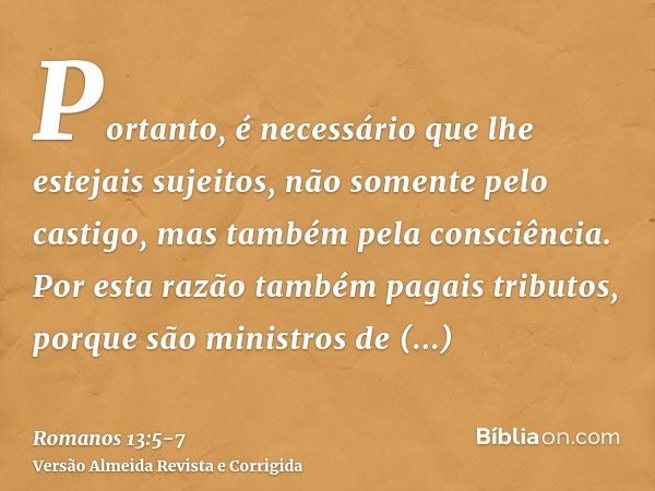 Portanto, é necessário que lhe estejais sujeitos, não somente pelo castigo, mas também pela consciência.Por esta razão também pagais tributos, porque são minist