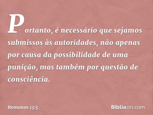 Portanto, é necessário que sejamos submissos às autoridades, não apenas por causa da possibilidade de uma punição, mas também por questão de consciência. -- Rom