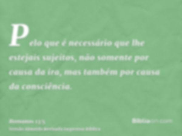 Pelo que é necessário que lhe estejais sujeitos, não somente por causa da ira, mas também por causa da consciência.