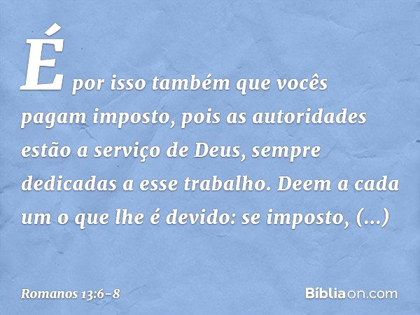 É por isso também que vocês pagam imposto, pois as autoridades estão a serviço de Deus, sempre dedicadas a esse trabalho. Deem a cada um o que lhe é devido: se 