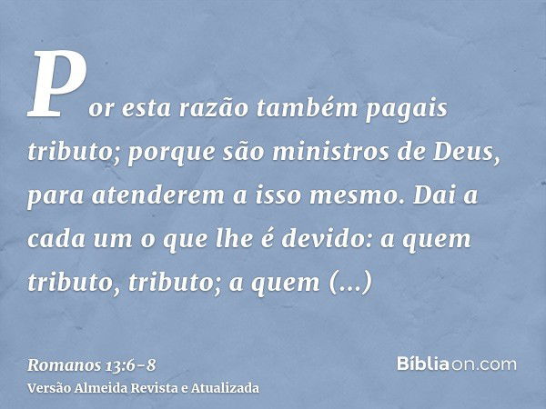 Por esta razão também pagais tributo; porque são ministros de Deus, para atenderem a isso mesmo.Dai a cada um o que lhe é devido: a quem tributo, tributo; a que