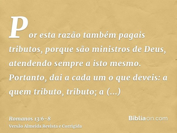 Por esta razão também pagais tributos, porque são ministros de Deus, atendendo sempre a isto mesmo.Portanto, dai a cada um o que deveis: a quem tributo, tributo