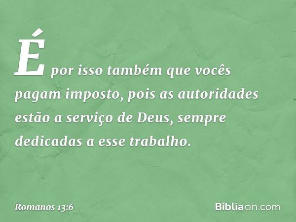 É por isso também que vocês pagam imposto, pois as autoridades estão a serviço de Deus, sempre dedicadas a esse trabalho. -- Romanos 13:6