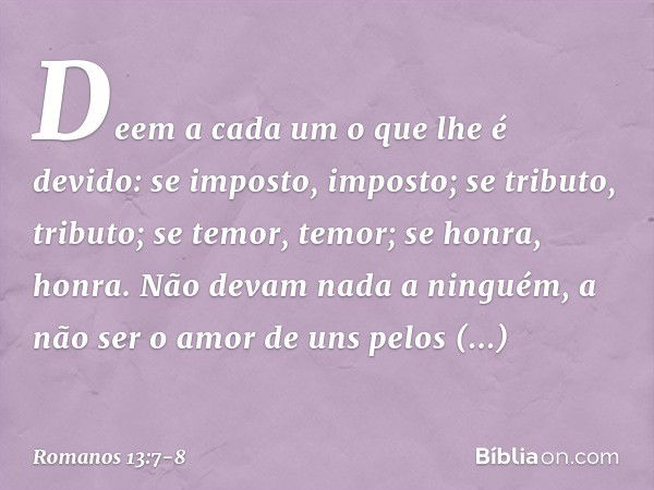 Deem a cada um o que lhe é devido: se imposto, imposto; se tributo, tributo; se temor, temor; se honra, honra. Não devam nada a ninguém, a não ser o amor de uns