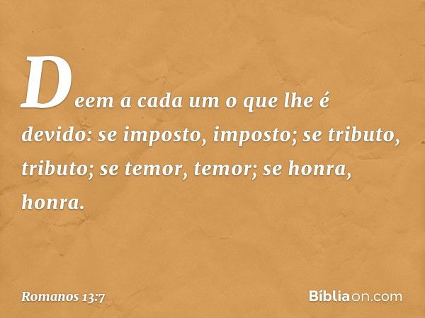 Deem a cada um o que lhe é devido: se imposto, imposto; se tributo, tributo; se temor, temor; se honra, honra. -- Romanos 13:7